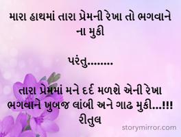 મારા હાથમાં તારા પ્રેમની રેખા તો ભગવાને ના મુકી

પરંતુ........

તારા પ્રેમમાં મને દર્દ મળશે એની રેખા ભગવાને ખુબજ લાંબી અને ગાઢ મુકી...!!!         રીતુલ