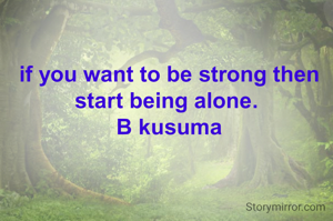 if you want to be strong then start being alone. 
B kusuma