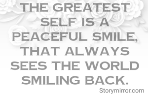 The greatest self is a peaceful smile, that always sees the world smiling back.