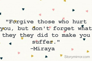 "Forgive those who hurt you, but don't forget what they they did to make you suffer."
-Miraya  