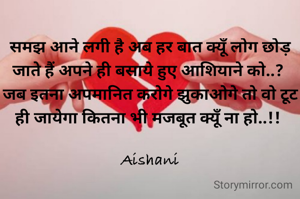 समझ आने लगी है अब हर बात क्यूँ लोग छोड़ जाते हैं अपने ही बसाये हुए आशियाने को..? 
जब इतना अपमानित करोगे झुकाओगे तो वो टूट ही जायेगा कितना भी मजबूत क्यूँ ना हो..!! 

Aishani