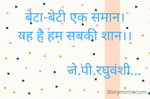 बेटा-बेटी एक समान।
यह है हम सबकी शान।।

                 जे.पी.रघुवंशी...