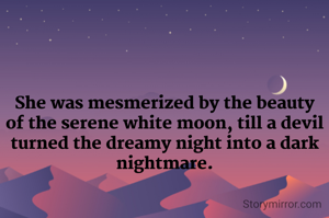 She was mesmerized by the beauty of the serene white moon, till a devil turned the dreamy night into a dark nightmare.