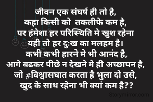 जीवन एक संघर्ष ही तो है, 
कहा किसी को  तकलीफे कम है, 
पर हंमेशा हर परिस्थिति मे खुश रहेना 
यही तो हर दुःख का मलहम है। 
कभी कभी हारने मे भी आनंद है,
आगे बढकर पीछे न देखने मे ही अच्छापन है, 
जो #विश्वासघात करता है भुला दो उसे, 
खुद के साथ रहेना भी क्यां कम है??