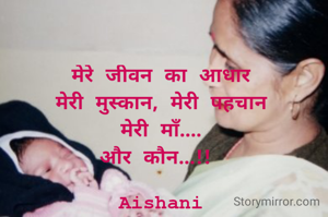 मेरे जीवन का आधार
मेरी मुस्कान, मेरी पहचान
मेरी माँ....
और कौन...!! 

Aishani