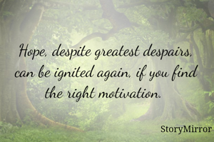 Hope, despite greatest despairs, can be ignited again, if you find the right motivation. 