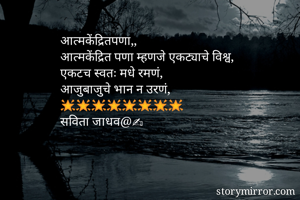 आत्मकेंद्रितपणा,,
आत्मकेंद्रित पणा म्हणजे एकट्याचे विश्व,
एकटच स्वतः मधे रमणं,
आजुबाजुचे भान न उरणं,
🌟🌟🌟🌟🌟🌟🌟🌟
सविता जाधव@✍