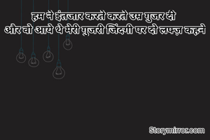 हम ने इंतजार करते करते उम्र गुजर दी 
और वो आये थे मेरी गुजरी जिंदगी पर दो लफ्ज़ कहने