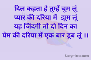 दिल कहता है तुम्हें चूम लूं
प्यार की दरिया में  झूम लूं
यह जिंदगी तो दो दिन का
प्रेम की दरिया में एक बार डूब लूं ।।

