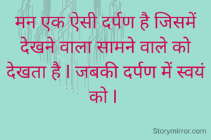 मन एक ऐसी दर्पण है जिसमें देखने वाला सामने वाले को देखता है I जबकी दर्पण में स्वयं को I 