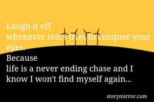Laugh it off
whenever tears tries to conquer your eyes.
Because
life is a never ending chase and I know I won't find myself again...