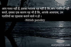 आप गलत नहीं हैं, इसका मतलब यह नहीं है कि,आप गलतियाँ नहीं करते, इसका एक कारण यह भी है कि, आपके आसपास, उन गलतियों का एहसास कराने वाले न हो ।
                              -Nitish pandey