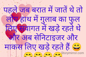 पहले जब बरात में जातें थे तो लोग हाथ में गुलाब का फुल लिए सवागत में खड़े रहते थे
और अब सेनिटाइजर और माकस लिए खड़े रहते हैं 😄😄😄😄😄
