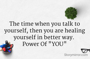 The time when you talk to yourself, then you are healing yourself in better way. 
Power Of "YOU"