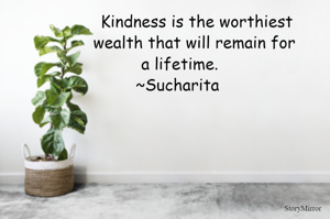 Kindness is the worthiest wealth that will remain for a lifetime.
~Sucharita