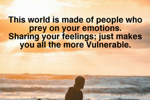 This world is made of people who prey on your emotions.
Sharing your feelings; just makes you all the more Vulnerable.