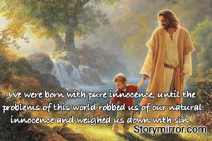 We were born with pure innocence, until the problems of this world robbed us of our natural innocence and weighed us down with sin. 