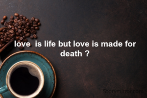 love  is life but love is made for death ?