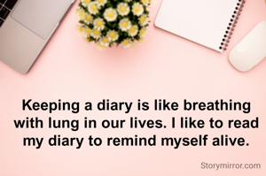 Keeping a diary is like breathing with lung in our lives. I like to read my diary to remind myself alive.