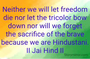 Neither we will let freedom die nor let the tricolor bow down nor will we forget the sacrifice of the brave because we are Hindustani.
II Jai Hind II