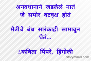 अनवधानाने जडलेलं नातं
जे समोर वटवृक्ष होतं

मैत्रीचे बंध सारंकाही सामावून
घेतं...

©कविता पिंपरे, हिंगोली