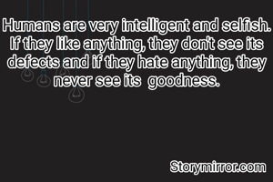 Humans are very intelligent and selfish. If they like anything, they don't see its defects and if they hate anything, they never see its  goodness.
