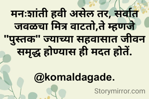 मनःशांती हवी असेल तर, सर्वात जवळचा मित्र वाटतो,ते म्हणजे "पुस्तक" ज्याच्या सहवासात जीवन समृद्ध होण्यास ही मदत होतें.

@komaldagade.