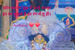 कौन सा रंग तुझ पे डालूँ कान्हा
हर रंग तुझसे है हर रंग में तू ही।

Aishani ❤️ ❤️ 
