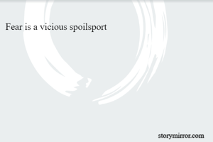 Fear is a vicious spoilsport