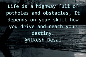 Life is a highway full of potholes and obstacles, It depends on your skill how you drive and reach your destiny.
@Nikesh Desai