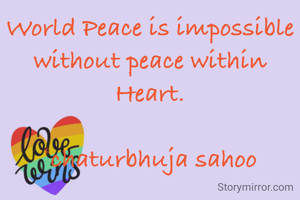 World Peace is impossible without peace within Heart.

©chaturbhuja sahoo