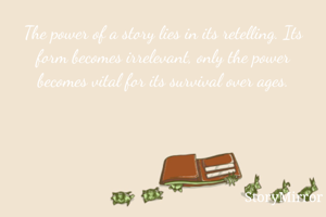 The power of a story lies in its retelling. Its form becomes irrelevant, only the power becomes vital for its survival over ages.