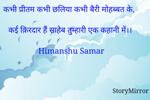 कभी प्रीतम कभी छलिया कभी बैरी मोहब्बत के,

कई क़िरदार हैं साहेब तुम्हारी एक कहानी में।।

Himanshu Samar