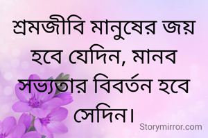 শ্রমজীবি মানুষের জয় হবে যেদিন, মানব সভ্যতার বিবর্তন হবে সেদিন।