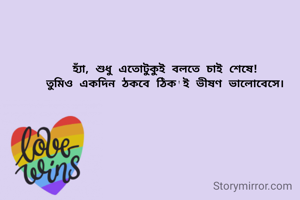 হ্যাঁ, শুধু এতোটুকুই বলতে চাই শেষে!
তুমিও একদিন ঠকবে ঠিক'ই ভীষণ ভালোবেসে।