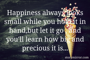 Happiness always looks small while you hold it in hand,but let it go , and you'll learn how big and precious it is...

