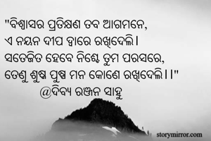 "ବିଶ୍ଵାସର ପ୍ରତିକ୍ଷଣ ତବ ଆଗମନେ,
ଏ ନୟନ ଦୀପ ଦ୍ୱାରେ ରଖିଦେଲି।
ସତେଜିତ ହେବେ ନିଶ୍ଚେ ତୁମ ପରସରେ,
ତେଣୁ ଶୁଷ୍କ ପୁଷ୍ପ ମନ କୋଣେ ରଖିଦେଲି।।" 
           @ଦିବ୍ୟ ରଞ୍ଜନ ସାହୁ 