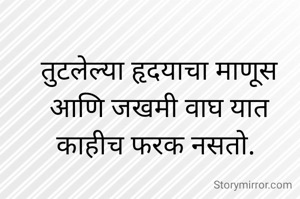 तुटलेल्या हृदयाचा माणूस आणि जखमी वाघ यात काहीच फरक नसतो. 