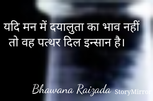 यदि मन में दयालुता का भाव नहीं तो वह पत्थर दिल इन्सान है। 


Bhawana Raizada