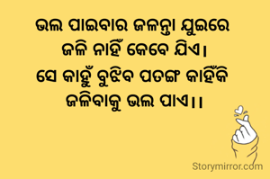 ଭଲ ପାଇବାର ଜଳନ୍ତା ଯୁଇରେ 
ଜଳି ନାହିଁ କେବେ ଯିଏ।
ସେ କାହୁଁ ବୁଝିବ ପତଙ୍ଗ କାହିଁକି 
ଜଳିବାକୁ ଭଲ ପାଏ।।