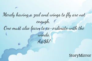 Merely having a zeal and wings to fly are not enough, 
One must also learn to co-ordinate with the winds.
A@$h!