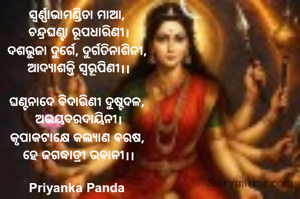 ସ୍ୱର୍ଣ୍ଣାଭାମଣ୍ଡିତା ମାଆ, 
ଚନ୍ଦ୍ରଘଣ୍ଟା ରୂପଧାରିଣୀ।
ଦଶଭୁଜା ଦୁର୍ଗେ, ଦୁର୍ଗତିନାଶିନୀ, 
ଆଦ୍ୟାଶକ୍ତି ସ୍ୱରୂପିଣୀ।।

ଘଣ୍ଟନାଦେ ବିଦାରିଣୀ ଦୁଷ୍ଟଦଳ, 
ଅଭୟବରଦାୟିନୀ।
କୃପାକଟାକ୍ଷେ କଲ୍ୟାଣ ବରଷ, 
ହେ ଜଗଦ୍ଧାତ୍ରୀ ଭବାନୀ।।

Priyanka Panda 