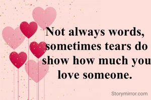 Not always words, 
sometimes tears do show how much you love someone. 