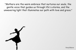"Mothers are the warm embrace that nurtures our souls, the gentle voice that guides us through life's storms, and the unwavering light that illuminates our path with love and grace."