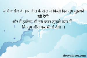 ये रोज रोज के हार जीत के खेल में किसी दिन तुम मुझको खो देगी 
और मैं हारूँगा भी इस कदर तुम्हारे प्यार में 
कि तुम जीत कर भी रो देगी ।।