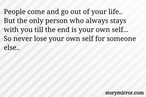 People come and go out of your life..
But the only person who always stays with you till the end is your own self...
So never lose your own self for someone else.. 