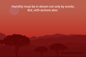 Humility must be in shown not only by words,
But, with actions also.

