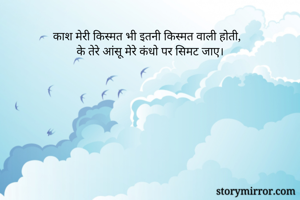 काश मेरी किस्मत भी इतनी किस्मत वाली होती,
के तेरे आंसू मेरे कंधो पर सिमट जाए।