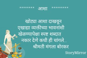 ********   आशा   *********

खोट्या आशा दाखवून
 एखाद्या व्यक्तीच्या भावनांशी
 खेळण्यापेक्षा स्पष्ट शब्दात
 नकार देणे कधी ही चांगले...
              श्रीमती मंगला बोरकर 