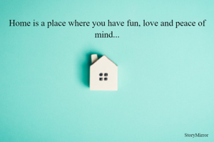 Home is a place where you have fun, love and peace of mind...